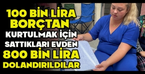 100 BİN LİRA BORÇTAN  KURTULMAK İÇİN SATTIKLARI EVDEN 800 BİN LİRA DOLANDIRILDILAR