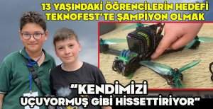 13 YAŞINDAKİ ÖĞRENCİLERİN HEDEFİ TEKNOFEST’TE ŞAMPİYON OLMAK... “KENDİMİZİ  UÇUYORMUŞ GİBİ HİSSETTİRİYOR”