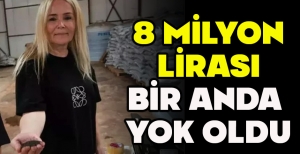8 MİLYON LİRASI BİR ANDA  YOK OLDU