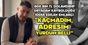 800 BİN TL DOLANDIRIP ORTADAN KAYBOLDUĞU İDDİA EDİLEN EMLAKÇI: “KAÇMADIM,  ADRESİM  YURDUM BELLİ”
