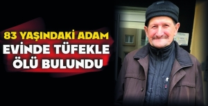 83 YAŞINDAKİ ADAM EVİNDE TÜFEKLE  ÖLÜ BULUNDU