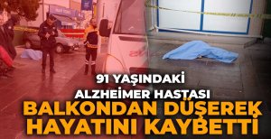 91 YAŞINDAKİ ALZHEİMER HASTASI BALKONDAN DÜŞEREK HAYATINI KAYBETTİ