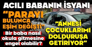 ACILI BABANIN İSYANI "ANNESİ ÇOCUKLARIMI DOLDURUŞA GETİRİYOR"