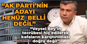 "AK PARTİ’NİN ADAYI HENÜZ  BELLİ DEĞİL"