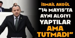 AKGÜL “14 MAYIS’TA AYNI ALGIYI YAPTILAR AMA TUTMADI”