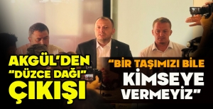 AKGÜL’DEN “DÜZCE DAĞI” ÇIKIŞI: “BİR TAŞIMIZI BİLE KİMSEYE VERMEYİZ”
