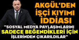 AKGÜL’DEN  İŞÇİ KIYIMI  İDDİASI “SOSYAL MEDYA PAYLAŞIMLARINI   SADECE BEĞENDİKLERİ İÇİN  İŞLERİNDEN ÇIKARILDILAR”