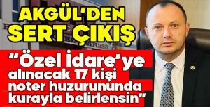 AKGÜL’DEN SERT ÇIKIŞ "ÖZEL İDARE'YE ALINACAK 17 KİŞİ NOTER HUZURUNDA KURAYLA BELİRLENSİN"