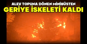 ALEV TOPUNA DÖNEN MİNİBÜSTEN GERİYE İSKELETİ KALDI