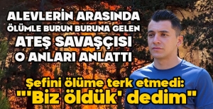 ALEVLERİN ARASINDA ÖLÜMLE BURUN BURUNA GELEN ATEŞ SAVAŞÇISI O ANLARI ANLATTI