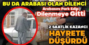 ARABASINI PARK EDİP DİLENMEYE GİTTİ... 2 SAATLİK KAZANCI HAYRETE DÜŞÜRDÜ