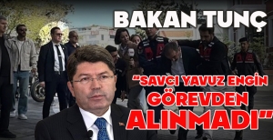 BAKAN TUNÇ: “SAVCI YAVUZ ENGİN GÖREVDEN  ALINMADI”