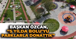 BAŞKAN ÖZCAN, "5 YILDA BOLU'YU PARKLARLA DONATTIK"