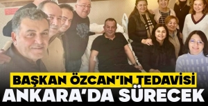 BAŞKAN ÖZCAN’IN TEDAVİSİ ANKARA'DA SÜRECEK