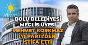 BOLU BELEDİYESİ MECLİS ÜYESİ MEHMET KORKMAZ İYİ PARTİ'DEN İSTİFA ETTİ