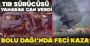 BOLU DAĞI’NDA FECİ KAZA...TIR SÜRÜCÜSÜ  YANARAK CAN VERDİ
