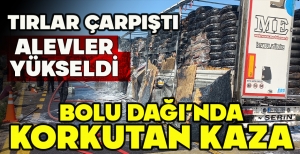 BOLU DAĞI’NDA KORKUTAN KAZA: TIRLAR ÇARPIŞTI, ALEVLER YÜKSELDİ