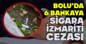 BOLU’DA 6 BANKAYA SİGARA İZMARİTİ CEZASI
