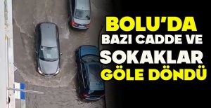 BOLU’DA BAZI CADDE VE SOKAKLAR GÖLE DÖNDÜ