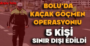 BOLU'DA KAÇAK GÖÇMEN OPERASYONU: 5 KİŞİ SINIR DIŞI EDİLDİ