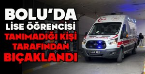 BOLU’DA LİSE ÖĞRENCİSİ TANIMADIĞI KİŞİ TARAFINDAN BIÇAKLANDI