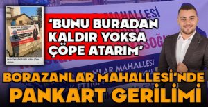 BORAZANLAR MAHALLESİ'NDE PANKART GERİLİMİ "BUNU BURDAN KALDIR YOKSA ÇÖPE ATARIM"