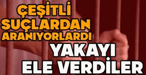 ÇEŞİTLİ SUÇLARDAN ARANIYORLARDI... YAKAYI ELE VERDİLER