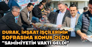 DURAK, İNŞAAT İŞÇİLERİNİN SOFRASINA KONUK OLDU “SAMİMİYETİN VAKTİ GELDİ”