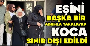 EŞİNİ  BAŞKA BİR  ADAMLA YAKALAYAN  KOCA SINIR DIŞI EDİLDİ