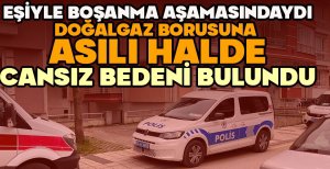 EŞİYLE BOŞANMA AŞAMASINDAYDI... DOĞALGAZ BORUSUNA ASILI HALDE CANSIZ BEDENİ BULUNDU