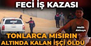 FECİ İŞ KAZASI: TONLARCA MISIRIN ALTINDA KALAN İŞÇİ ÖLDÜ