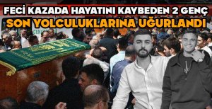 FECİ KAZADA HAYATINI KAYBEDEN 2 GENÇ SON YOLCULUKLARINA UĞURLANDI