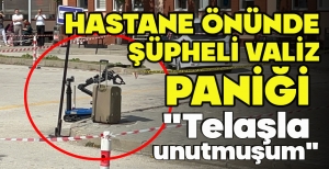 HASTANE ÖNÜNDE ŞÜPHELİ VALİZ PANİĞİ "TELAŞLA UNUTMUŞUM"