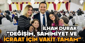 İLHAN DURAK “DEĞİŞİM, SAMİMİYET VE İCRAAT İÇİN VAKİT TAMAM”