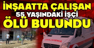İNŞAATTA ÇALIŞAN 55 YAŞINDAKİ İŞÇİ ÖLÜ BULUNDU