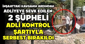 İNŞAATTAKİ KAVGANIN ARDINDAN ADLİYEYE SEVK EDİLEN  2 ŞÜPHELİ ADLİ KONTROL ŞARTIYLA SERBEST BIRAKILDI