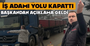 İŞ ADAMI YOLU KAPATTI, BAŞKANDAN AÇIKLAMA GELDİ