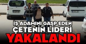 İŞ ADAMINI GASP EDEN ÇETENİN LİDERİ YAKALANDI