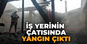 İŞ YERİNİN ÇATISINDA YANGIN ÇIKTI