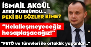 İSMAİL AKGÜL ATEŞ PÜSKÜRDÜ… PEKİ BU SÖZLER KİME?