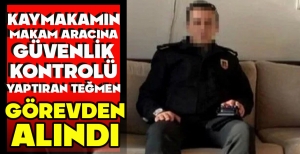 KAYMAKAMIN MAKAM ARACINA GÜVENLİK KONTROLÜ YAPTIRAN TEĞMEN GÖREVDEN ALINDI