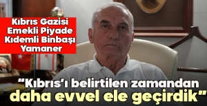 KIBRIS GAZİSİ EMEKLİ PİYADE KIDEMLİ BİNBAŞI YAMANER: “KIBRIS’I BELİRTİLEN ZAMANDAN DAHA EVVEL ELE GEÇİRDİK”