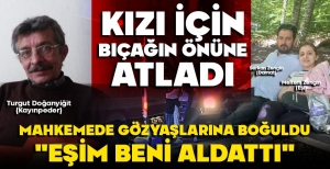 KIZI İÇİN BIÇAĞIN ÖNÜNE ATLADI... MAHKEMEDE GÖZYAŞLARINA BOĞULDU