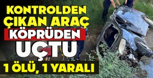 KONTROLDEN ÇIKAN ARAÇ KÖPRÜDEN  UÇTU: 1 ÖLÜ, 1 YARALI