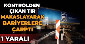 KONTROLDEN ÇIKAN TIR MAKASLAYARAK BARİYERLERE ÇARPTI: 1 YARALI