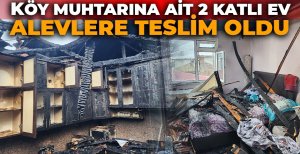 KÖY MUHTARINA AİT 2 KATLI EV ALEVLERE TESLİM OLDU