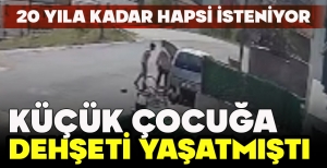 KÜÇÜK ÇOCUĞA DEHŞETİ YAŞATMIŞTI... 20 YILA KADAR HAPSİ İSTENİYOR