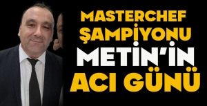 MASTERCHEF ŞAMPİYONU METİN’İN ACI GÜNÜ