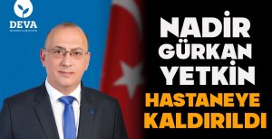 NADİR GÜRKAN YETKİN HASTANEYE KALDIRILDI