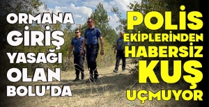 ORMANA GİRİŞ YASAĞI OLAN BOLU’DA POLİS EKİPLERİNDEN HABERSİZ KUŞ UÇMUYOR